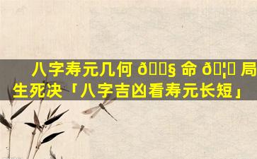 八字寿元几何 🐧 命 🦈 局生死决「八字吉凶看寿元长短」